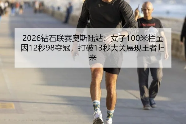 2026钻石联赛奥斯陆站：女子100米栏奎因12秒98夺冠，打破13秒大关展现王者归来