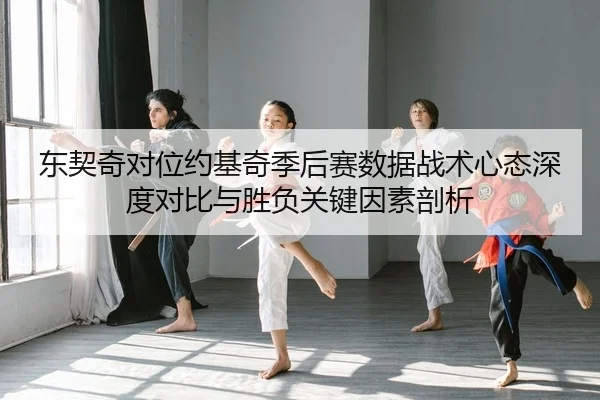 东契奇对位约基奇季后赛数据战术心态深度对比与胜负关键因素剖析
