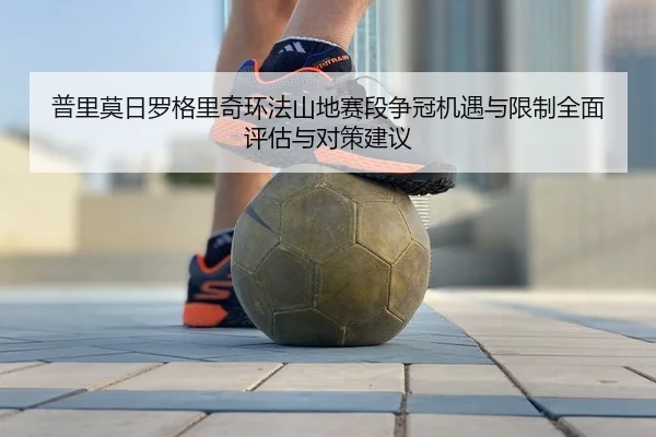 普里莫日罗格里奇环法山地赛段争冠机遇与限制全面评估与对策建议